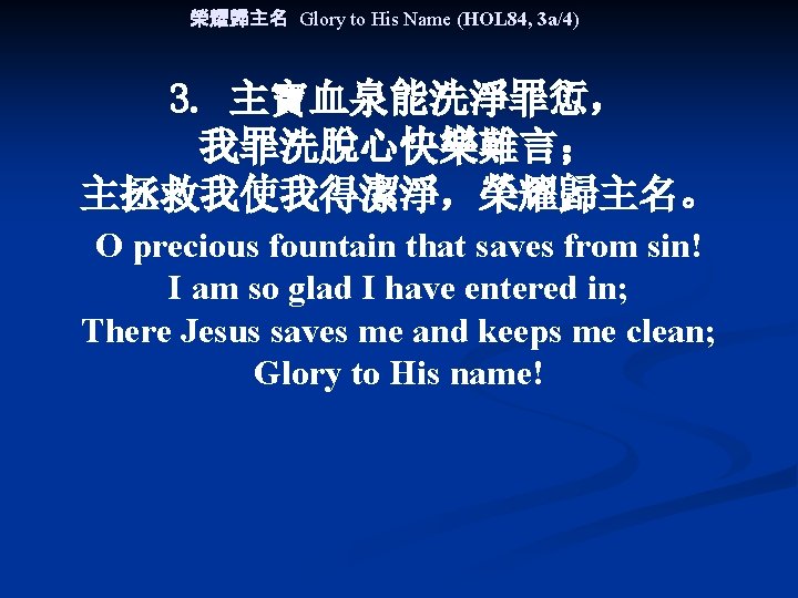 榮耀歸主名 Glory to His Name (HOL 84, 3 a/4) 3. 主寶血泉能洗淨罪愆， 我罪洗脫心快樂難言； 主拯救我使我得潔淨，榮耀歸主名。 O