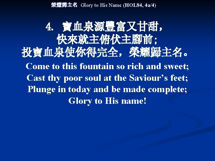 榮耀歸主名 Glory to His Name (HOL 84, 4 a/4) 4. 寶血泉源豐富又甘甜， 快來就主俯伏主腳前; 投寶血泉使你得完全，榮耀歸主名。 Come