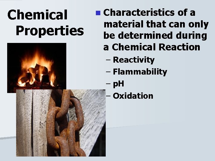 Chemical Properties n Characteristics of a material that can only be determined during a