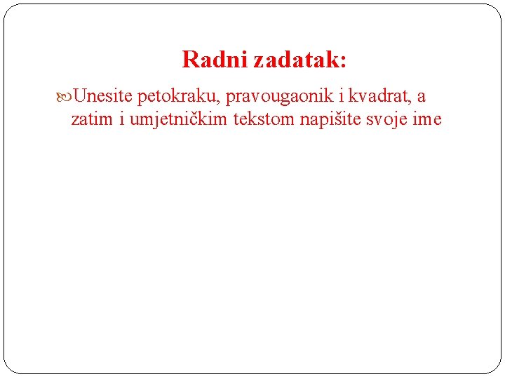 Radni zadatak: Unesite petokraku, pravougaonik i kvadrat, a zatim i umjetničkim tekstom napišite svoje