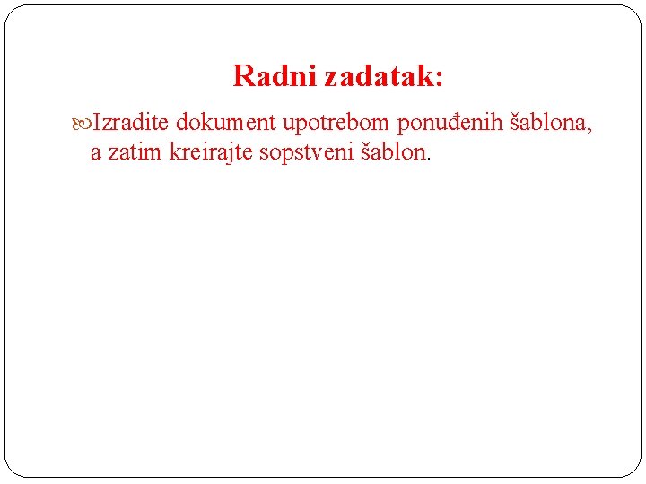 Radni zadatak: Izradite dokument upotrebom ponuđenih šablona, a zatim kreirajte sopstveni šablon. 