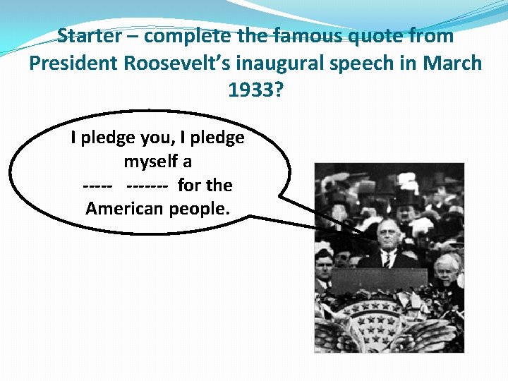 Starter – complete the famous quote from President Roosevelt’s inaugural speech in March 1933? Starter – complete the famous quote from President Roosevelt’s inaugural speech in March 1933?
