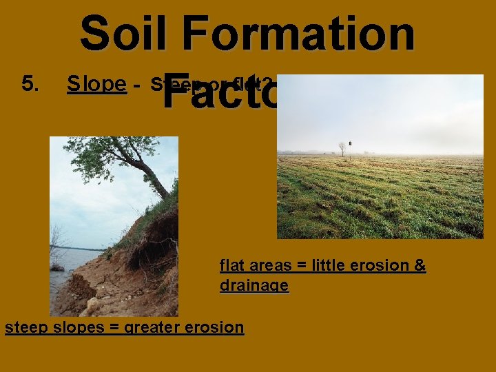 5. Soil Formation Slope Factors - Steep or flat? flat areas = little erosion
