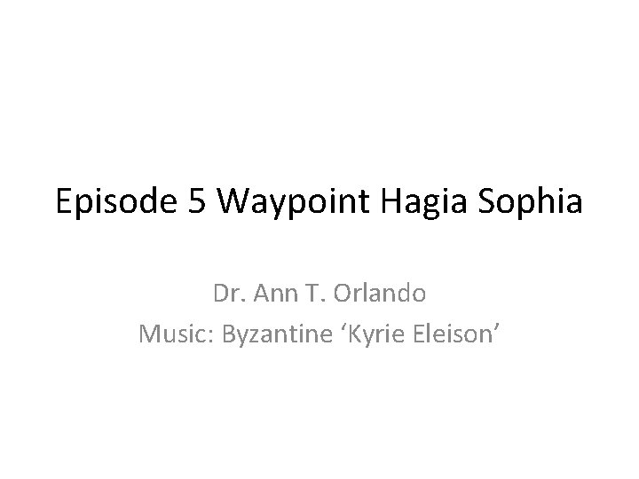 Episode 5 Waypoint Hagia Sophia Dr. Ann T. Orlando Music: Byzantine ‘Kyrie Eleison’ 