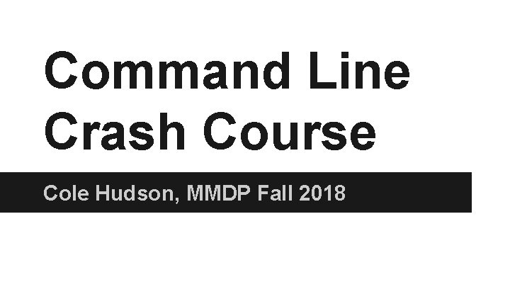 Command Line Crash Course Cole Hudson, MMDP Fall 2018 