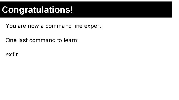 Congratulations! You are now a command line expert! One last command to learn: exit