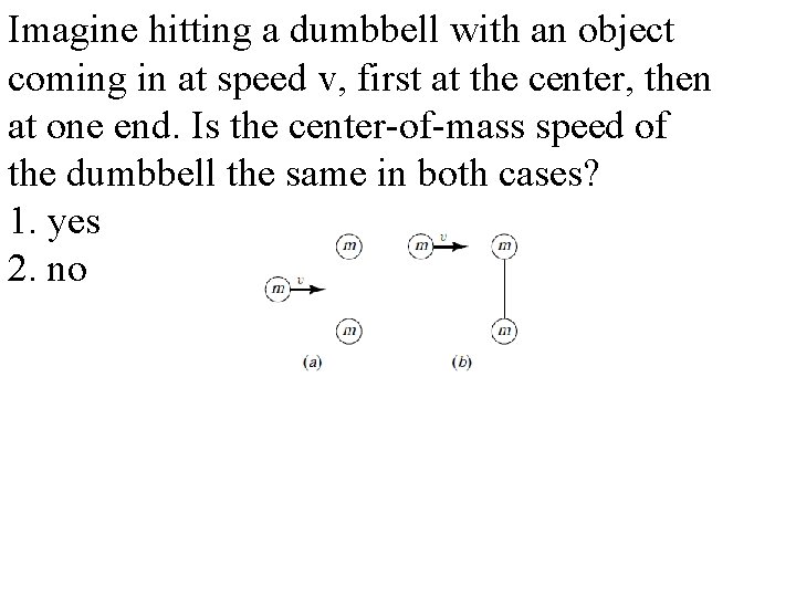 Imagine hitting a dumbbell with an object coming in at speed v, first at