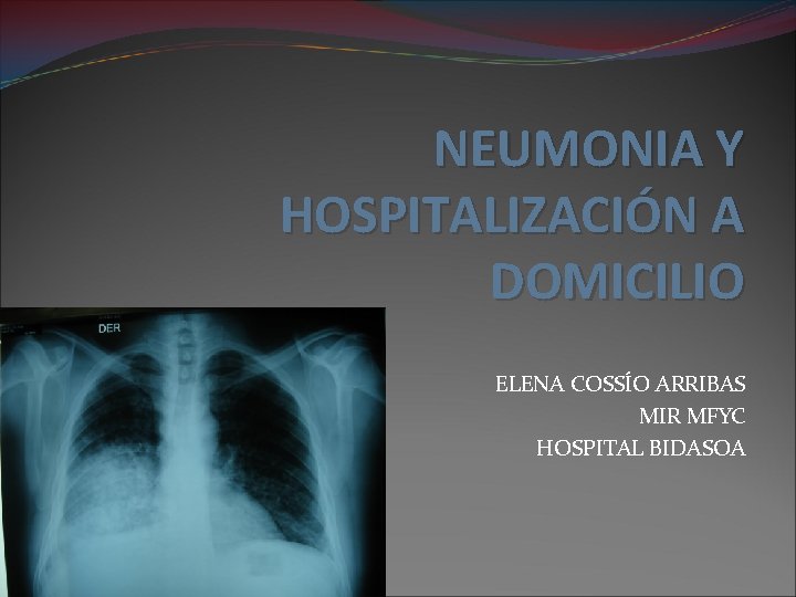 NEUMONIA Y HOSPITALIZACIÓN A DOMICILIO ELENA COSSÍO ARRIBAS MIR MFYC HOSPITAL BIDASOA 