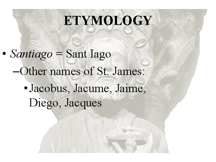 ETYMOLOGY • Santiago = Sant Iago –Other names of St. James: • Jacobus, Jacume,