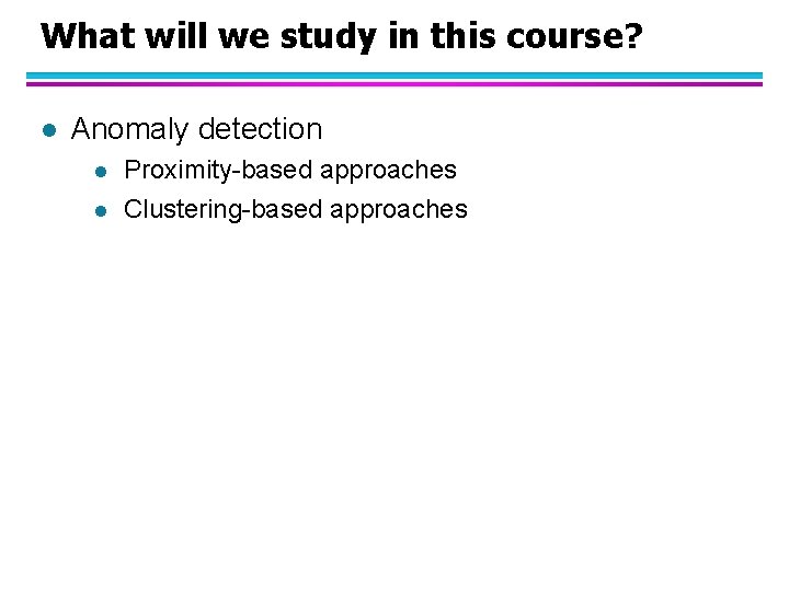 What will we study in this course? l Anomaly detection l l Proximity-based approaches