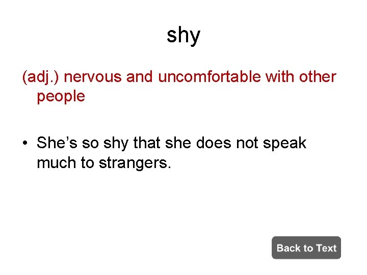 shy (adj. ) nervous and uncomfortable with other people • She’s so shy that