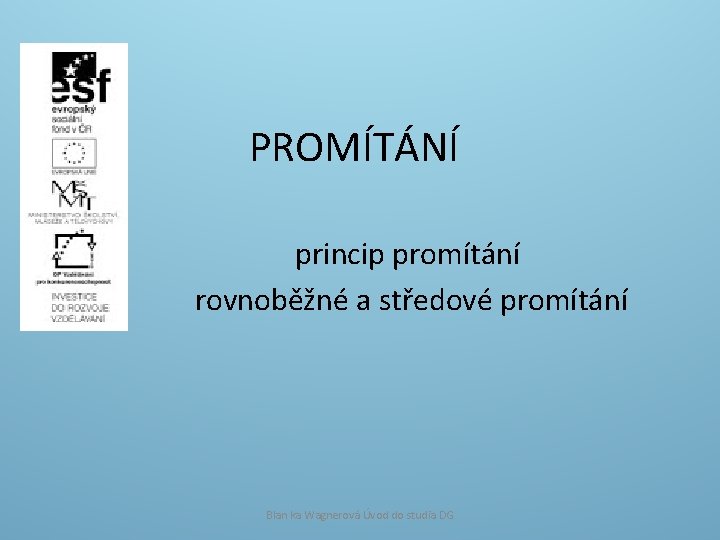 PROMÍTÁNÍ princip promítání rovnoběžné a středové promítání Blan ka Wagnerová Úvod do studia DG