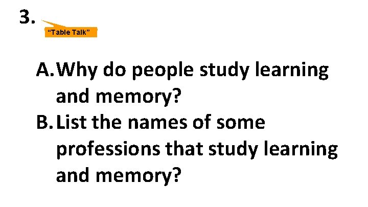 3. “Table Talk” A. Why do people study learning and memory? B. List the