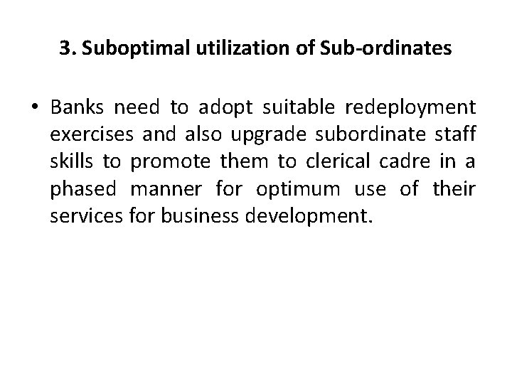 3. Suboptimal utilization of Sub-ordinates • Banks need to adopt suitable redeployment exercises and