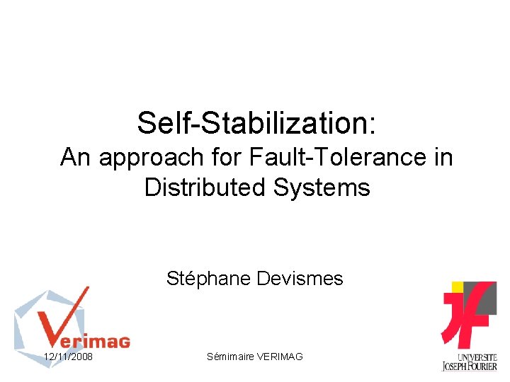 Self-Stabilization: An approach for Fault-Tolerance in Distributed Systems Stéphane Devismes 12/11/2008 Sémimaire VERIMAG 