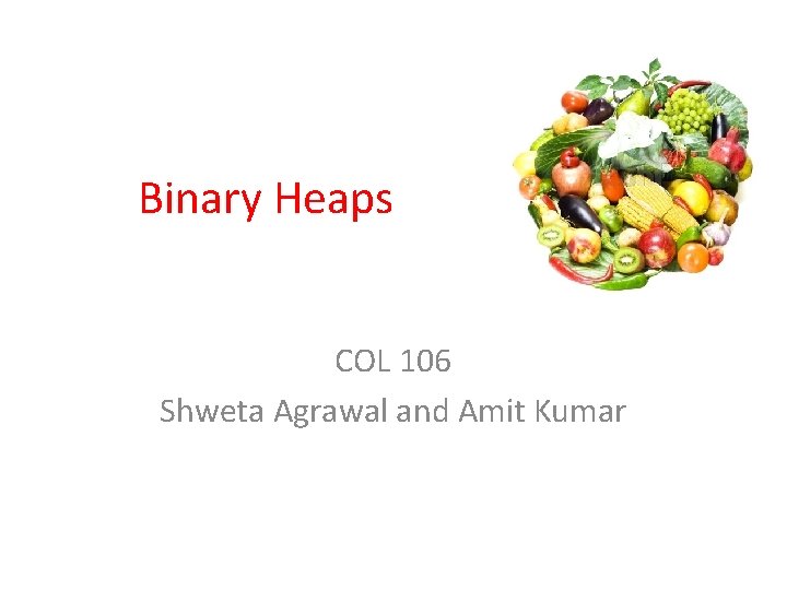 Binary Heaps COL 106 Shweta Agrawal and Amit Kumar 