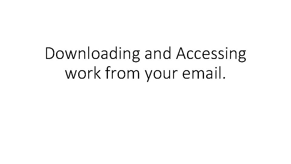 Downloading and Accessing work from your email. 