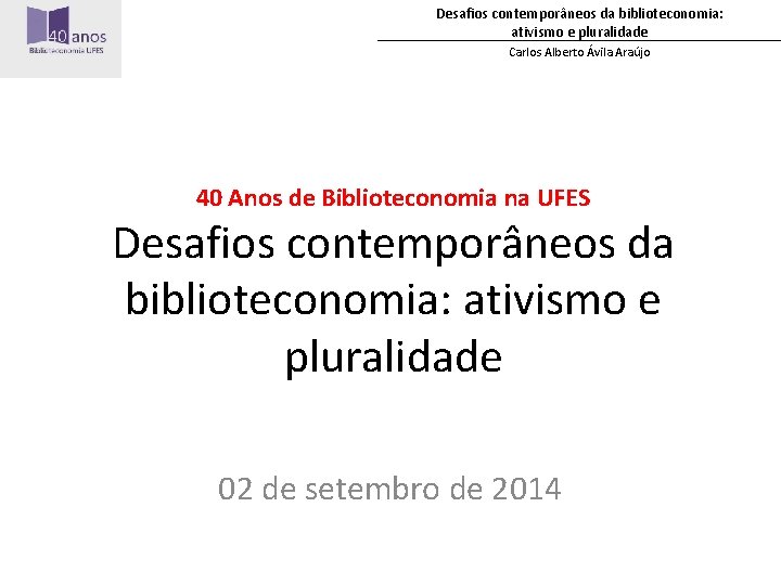 Desafios contemporâneos da biblioteconomia: ativismo e pluralidade Carlos Alberto Ávila Araújo 40 Anos de