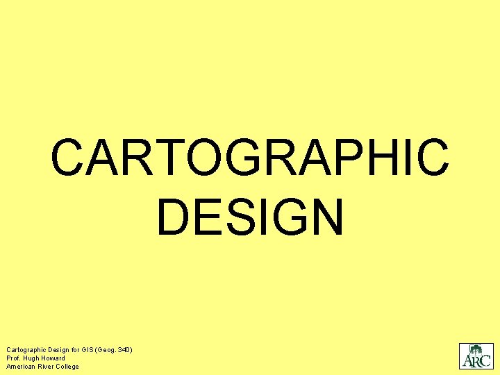 CARTOGRAPHIC DESIGN Cartographic Design for GIS (Geog. 340) Prof. Hugh Howard American River College