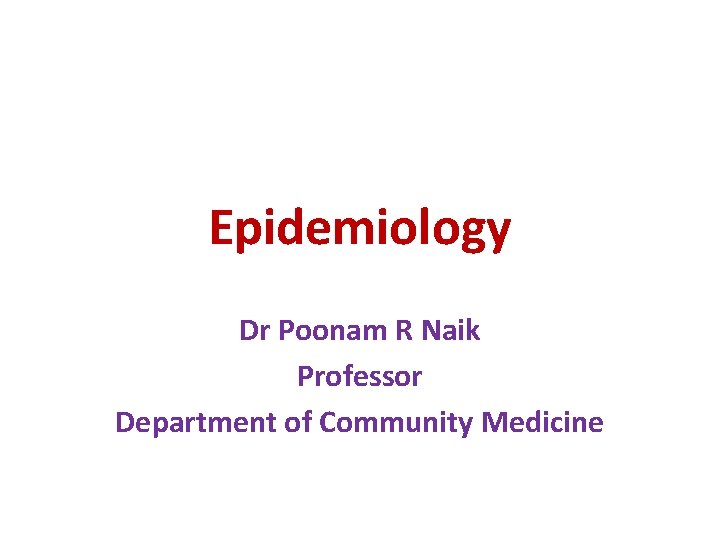 Epidemiology Dr Poonam R Naik Professor Department of Community Medicine 