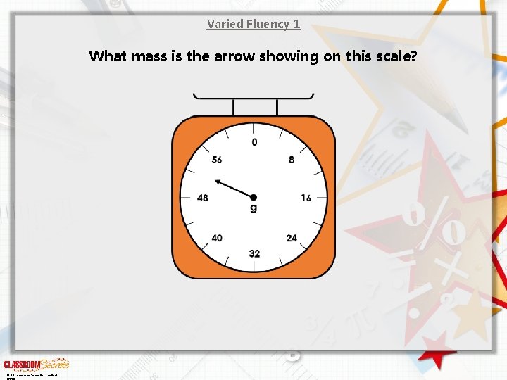 Varied Fluency 1 What mass is the arrow showing on this scale? © Classroom