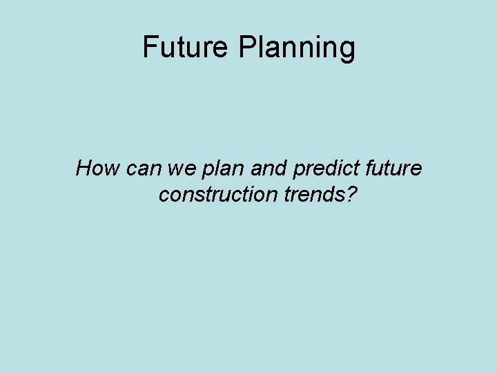 Future Planning How can we plan and predict future construction trends? 