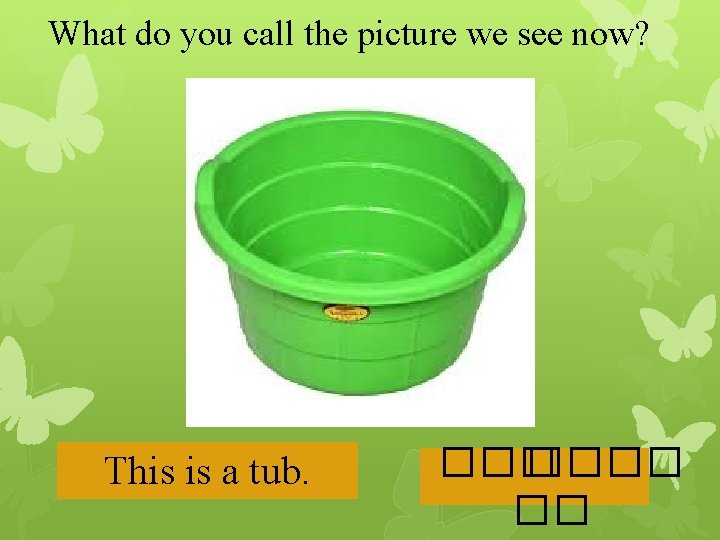 What do you call the picture we see now? This is a tub. ����