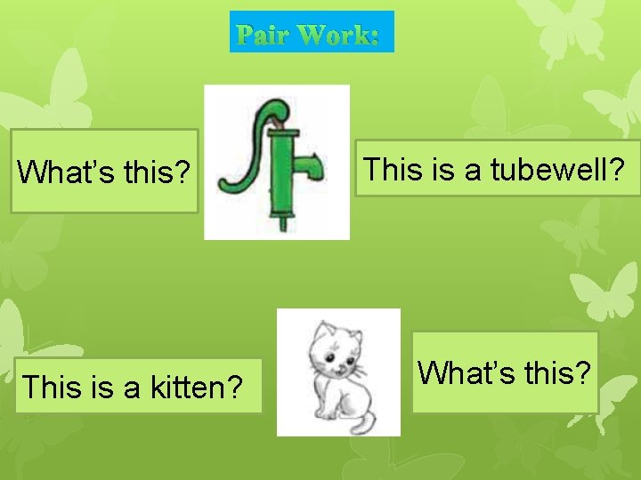 Pair Work: What’s this? This is a kitten? This is a tubewell? What’s this?