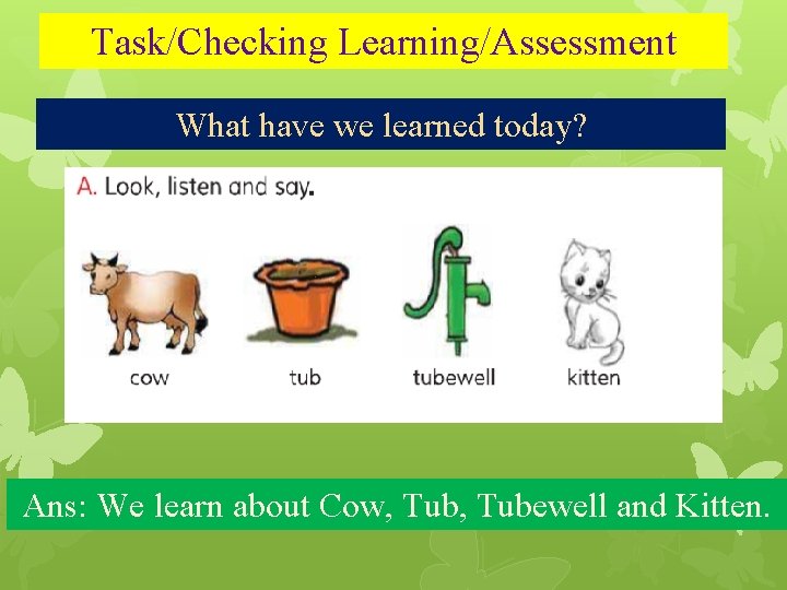 Task/Checking Learning/Assessment What have we learned today? Ans: We learn about Cow, Tubewell and