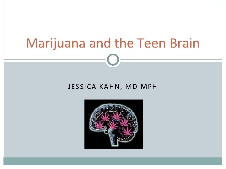 Marijuana and the Teen Brain JESSICA KAHN, MD MPH 