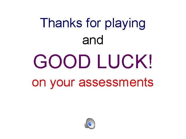Thanks for playing and GOOD LUCK! on your assessments 