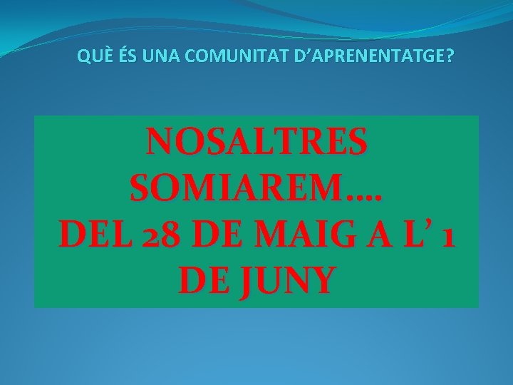 QUÈ ÉS UNA COMUNITAT D’APRENENTATGE? NOSALTRES SOMIAREM…. DEL 28 DE MAIG A L’ 1