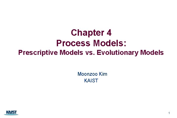 Chapter 4 Process Models: Prescriptive Models vs. Evolutionary Models Moonzoo Kim KAIST 1 