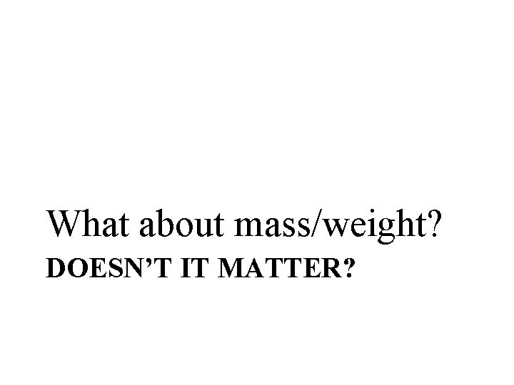 What about mass/weight? DOESN’T IT MATTER? 