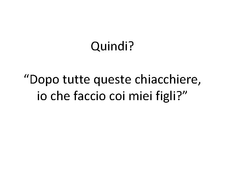 Quindi? “Dopo tutte queste chiacchiere, io che faccio coi miei figli? ” 