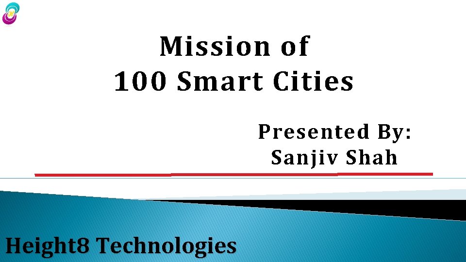 Mission of 100 Smart Cities Presented By: Sanjiv Shah Height 8 Technologies 