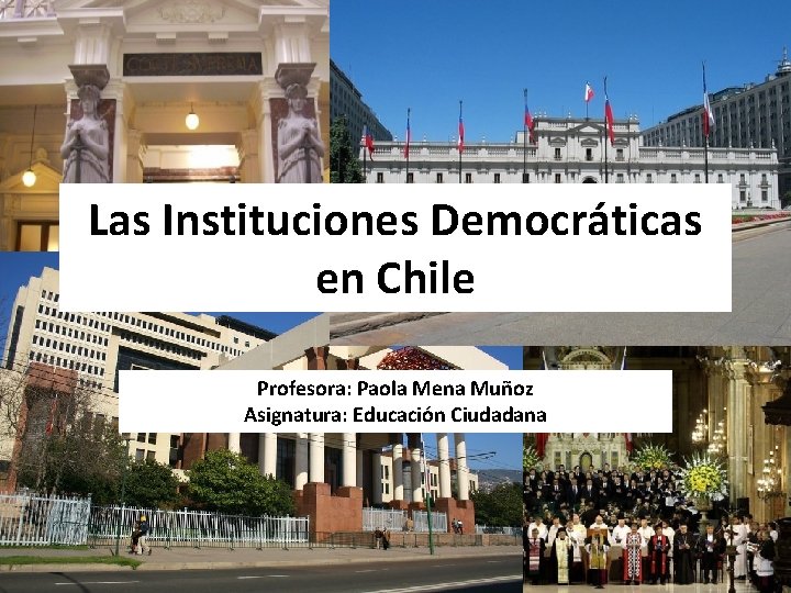 Las Instituciones Democráticas en Chile Profesora: Paola Mena Muñoz Asignatura: Educación Ciudadana Las Instituciones Democráticas en Chile Profesora: Paola Mena Muñoz Asignatura: Educación Ciudadana