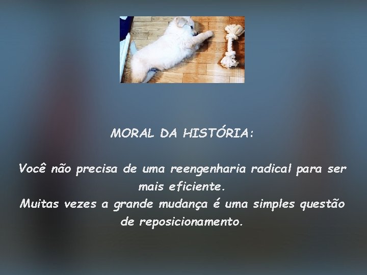 MORAL DA HISTÓRIA: Você não precisa de uma reengenharia radical para ser mais eficiente.