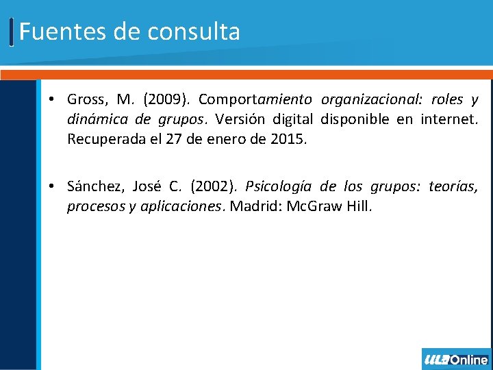 Fuentes de consulta • Gross, M. (2009). Comportamiento organizacional: roles y dinámica de grupos.