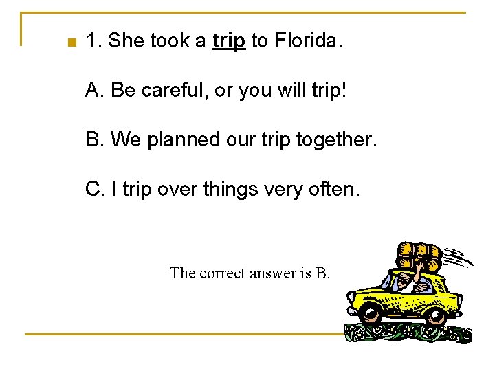 n 1. She took a trip to Florida. A. Be careful, or you will