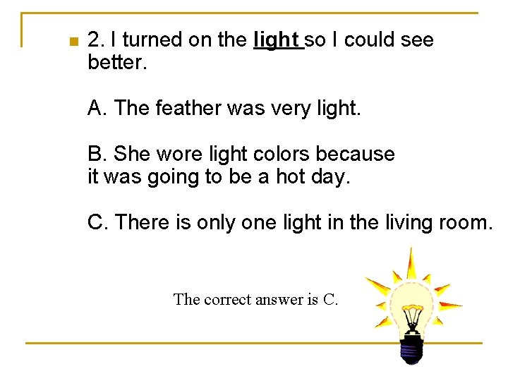 n 2. I turned on the light so I could see better. A. The