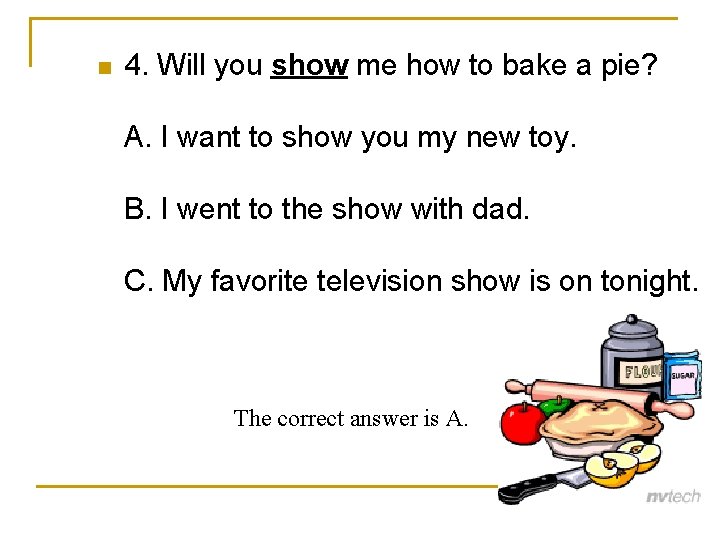 n 4. Will you show me how to bake a pie? A. I want