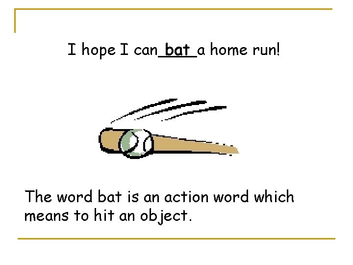 I hope I can bat a home run! The word bat is an action