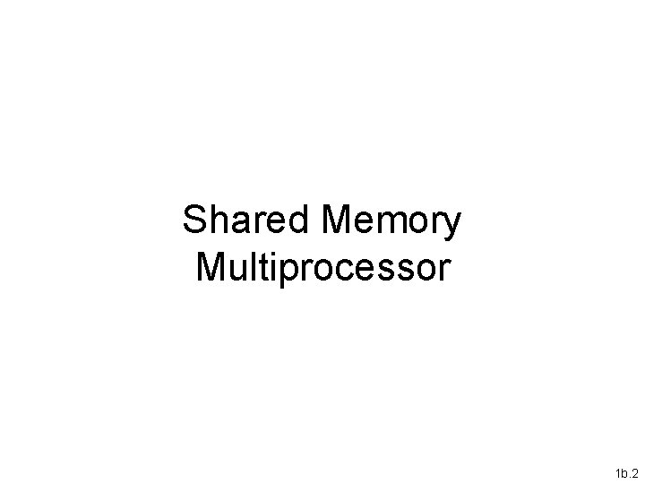 Shared Memory Multiprocessor 1 b. 2 