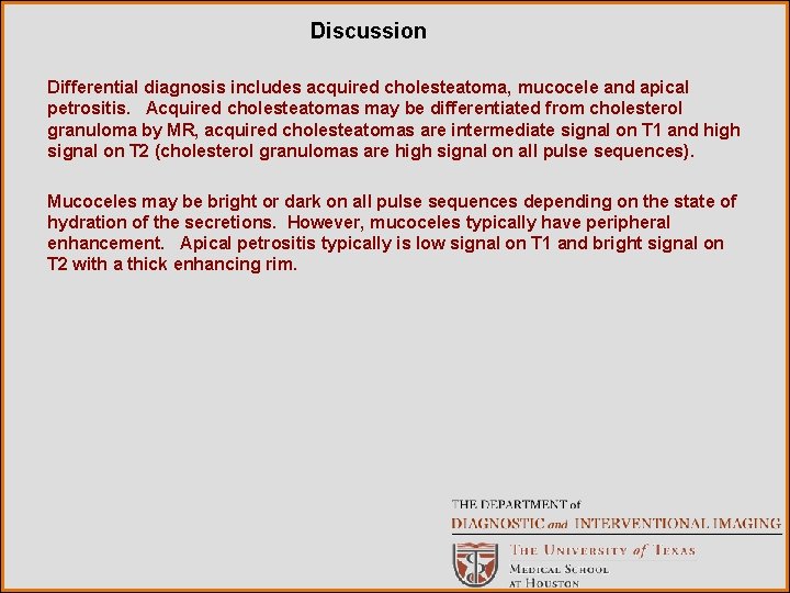 Discussion Differential diagnosis includes acquired cholesteatoma, mucocele and apical petrositis. Acquired cholesteatomas may be