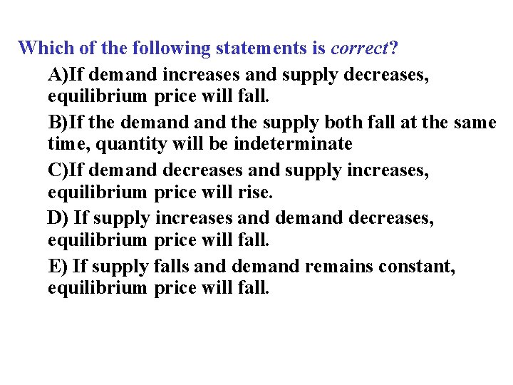 Which of the following statements is correct? A)If demand increases and supply decreases, equilibrium