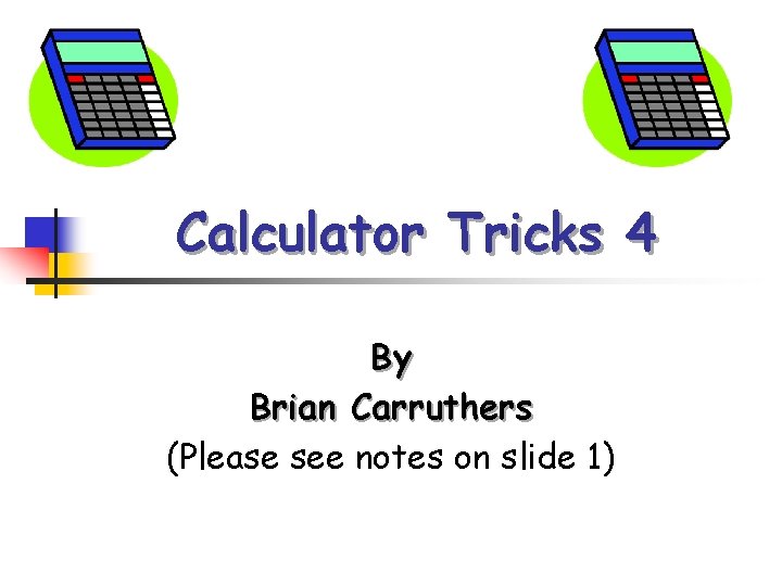 Calculator Tricks 4 By Brian Carruthers (Please see notes on slide 1) 