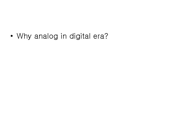  • Why analog in digital era? 