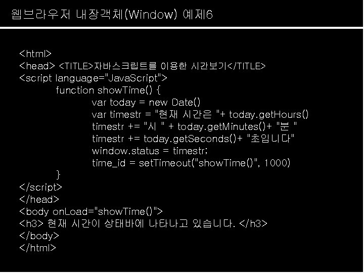 웹브라우저 내장객체(Window) 예제 6 <html> <head> <TITLE>자바스크립트를 이용한 시간보기</TITLE> <script language="Java. Script"> function show.