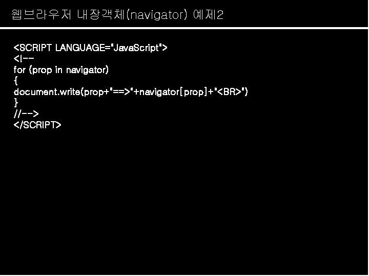 웹브라우저 내장객체(navigator) 예제 2 <SCRIPT LANGUAGE="Java. Script"> <!-for (prop in navigator) { document. write(prop+"==>"+navigator[prop]+"<BR>")